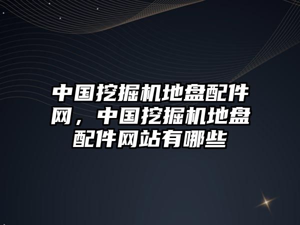 中國(guó)挖掘機(jī)地盤(pán)配件網(wǎng)，中國(guó)挖掘機(jī)地盤(pán)配件網(wǎng)站有哪些