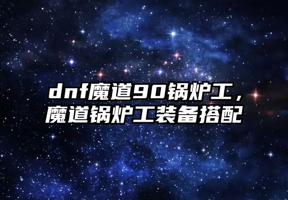 dnf魔道90鍋爐工，魔道鍋爐工裝備搭配