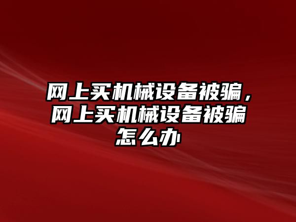 網(wǎng)上買機(jī)械設(shè)備被騙，網(wǎng)上買機(jī)械設(shè)備被騙怎么辦