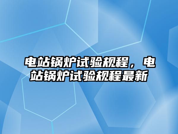 電站鍋爐試驗(yàn)規(guī)程，電站鍋爐試驗(yàn)規(guī)程最新