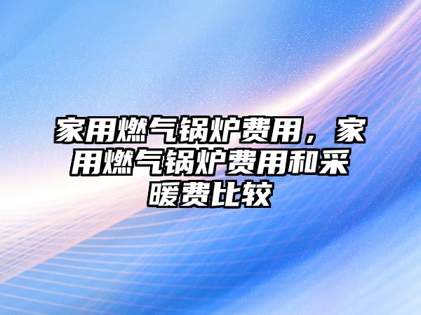 家用燃氣鍋爐費用，家用燃氣鍋爐費用和采暖費比較