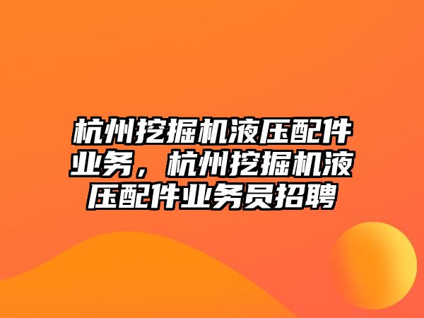 杭州挖掘機液壓配件業(yè)務，杭州挖掘機液壓配件業(yè)務員招聘