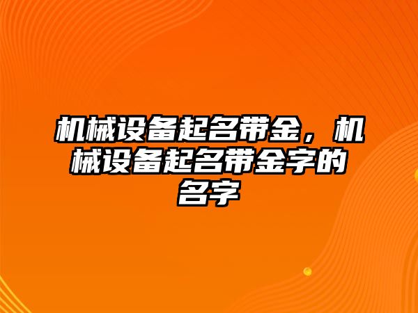 機(jī)械設(shè)備起名帶金，機(jī)械設(shè)備起名帶金字的名字