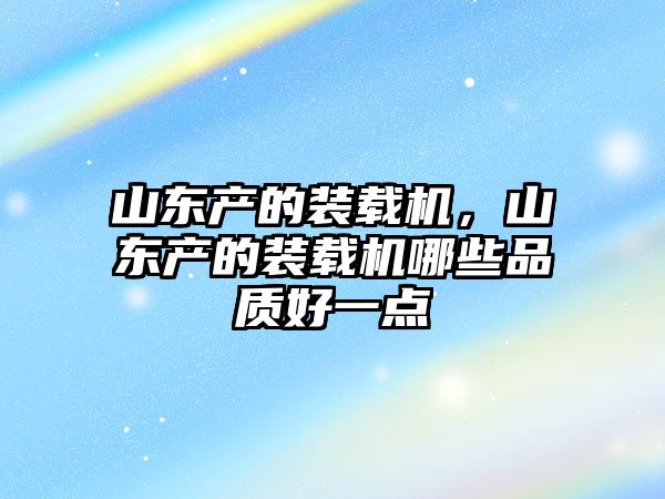 山東產(chǎn)的裝載機(jī)，山東產(chǎn)的裝載機(jī)哪些品質(zhì)好一點(diǎn)