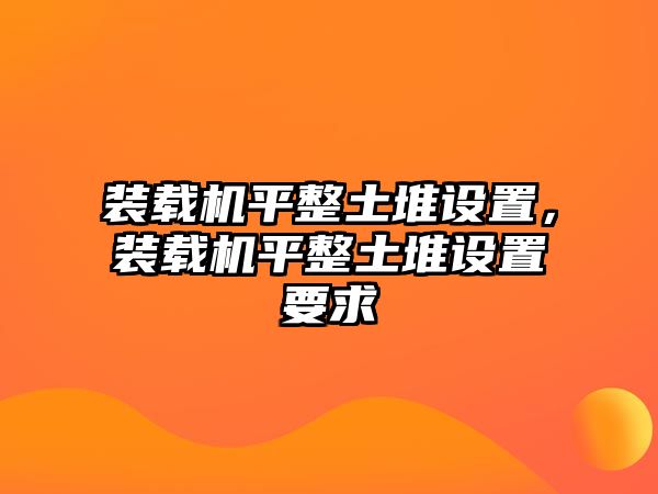 裝載機平整土堆設(shè)置，裝載機平整土堆設(shè)置要求