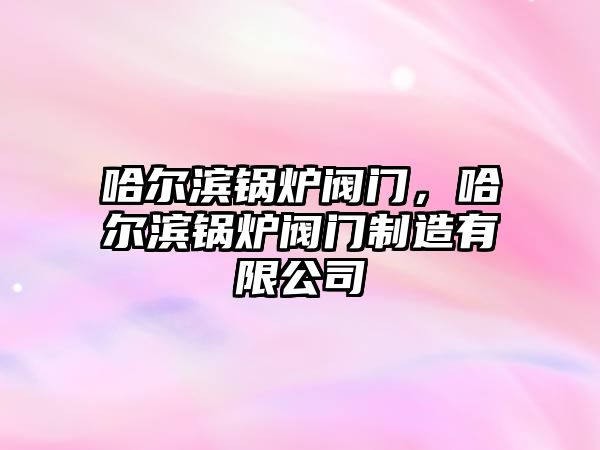 哈爾濱鍋爐閥門，哈爾濱鍋爐閥門制造有限公司