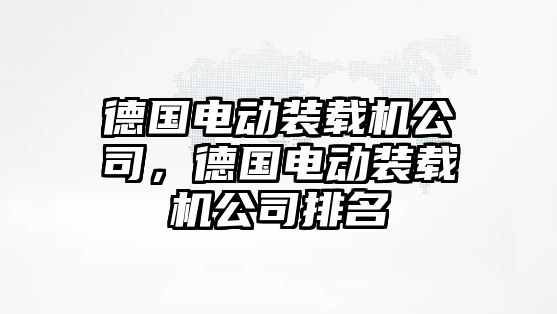 德國(guó)電動(dòng)裝載機(jī)公司，德國(guó)電動(dòng)裝載機(jī)公司排名