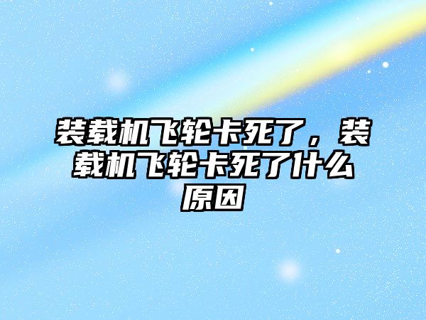 裝載機(jī)飛輪卡死了，裝載機(jī)飛輪卡死了什么原因