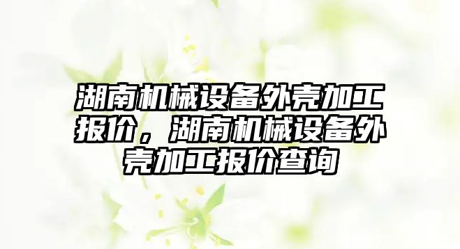 湖南機械設備外殼加工報價，湖南機械設備外殼加工報價查詢