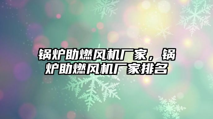 鍋爐助燃風(fēng)機廠家，鍋爐助燃風(fēng)機廠家排名