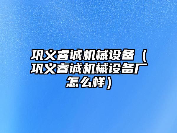 鞏義睿誠機(jī)械設(shè)備（鞏義睿誠機(jī)械設(shè)備廠怎么樣）