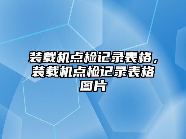 裝載機(jī)點(diǎn)檢記錄表格，裝載機(jī)點(diǎn)檢記錄表格圖片