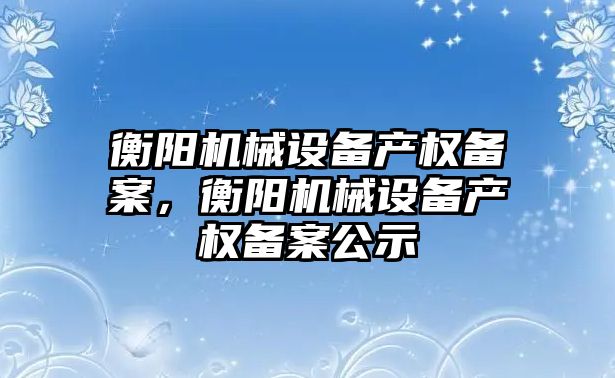 衡陽機械設備產(chǎn)權備案，衡陽機械設備產(chǎn)權備案公示