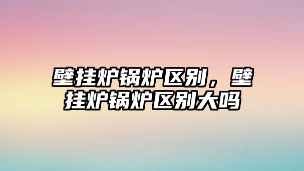 壁掛爐鍋爐區(qū)別，壁掛爐鍋爐區(qū)別大嗎