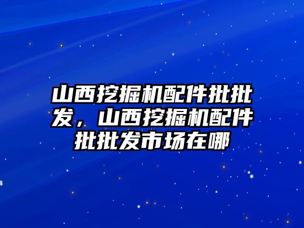 山西挖掘機配件批批發(fā)，山西挖掘機配件批批發(fā)市場在哪