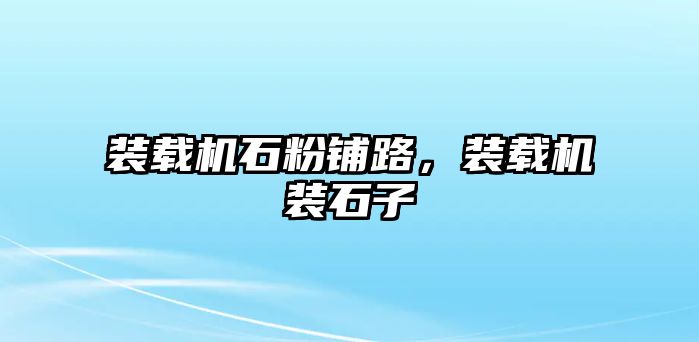 裝載機石粉鋪路，裝載機裝石子