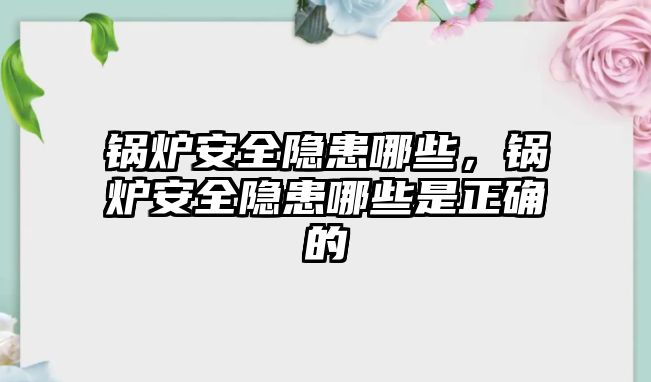 鍋爐安全隱患哪些，鍋爐安全隱患哪些是正確的