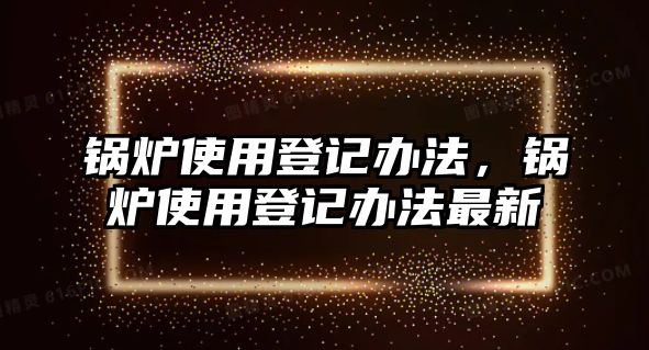 鍋爐使用登記辦法，鍋爐使用登記辦法最新