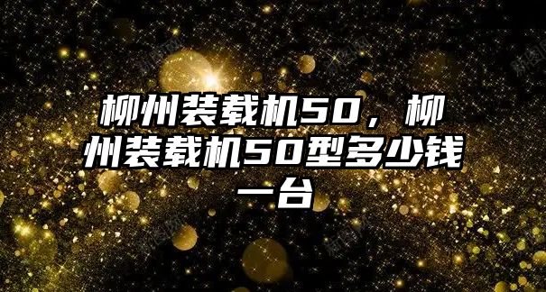 柳州裝載機50，柳州裝載機50型多少錢一臺