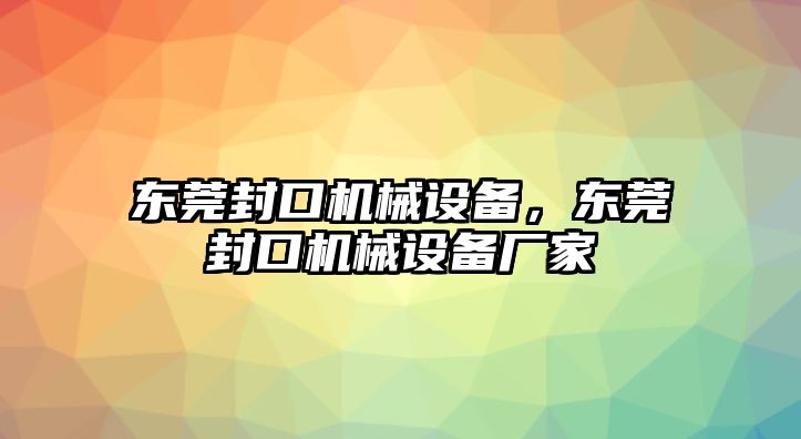 東莞封口機(jī)械設(shè)備，東莞封口機(jī)械設(shè)備廠家