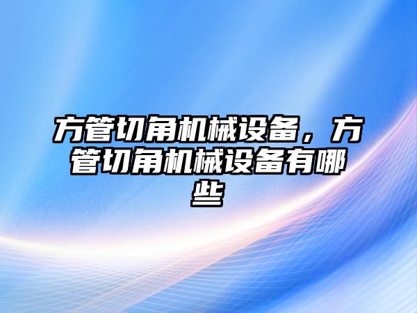 方管切角機(jī)械設(shè)備，方管切角機(jī)械設(shè)備有哪些