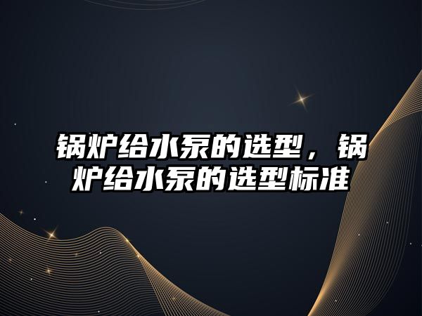 鍋爐給水泵的選型，鍋爐給水泵的選型標(biāo)準(zhǔn)