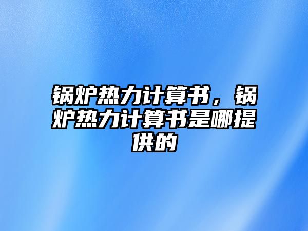 鍋爐熱力計(jì)算書，鍋爐熱力計(jì)算書是哪提供的