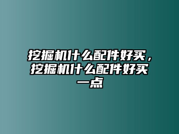 挖掘機(jī)什么配件好買，挖掘機(jī)什么配件好買一點(diǎn)