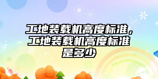 工地裝載機高度標準，工地裝載機高度標準是多少