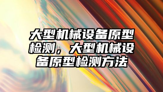 大型機械設備原型檢測，大型機械設備原型檢測方法