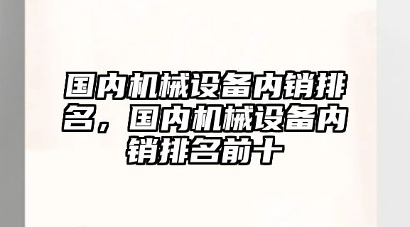 國內(nèi)機(jī)械設(shè)備內(nèi)銷排名，國內(nèi)機(jī)械設(shè)備內(nèi)銷排名前十