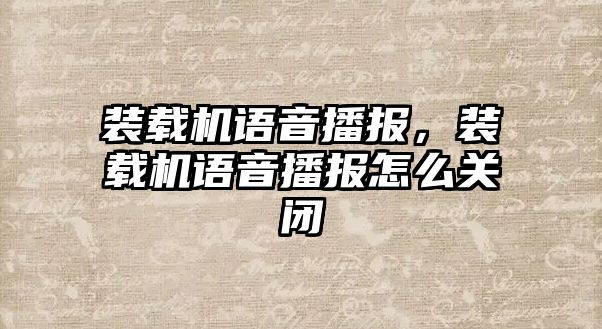 裝載機語音播報，裝載機語音播報怎么關(guān)閉