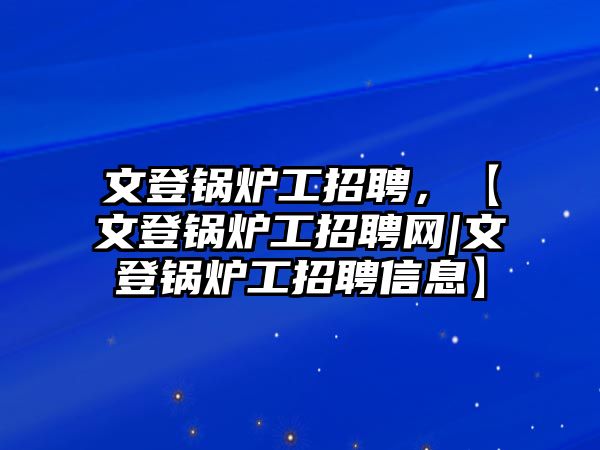 文登鍋爐工招聘，【文登鍋爐工招聘網(wǎng)|文登鍋爐工招聘信息】