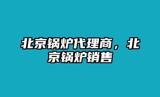 北京鍋爐代理商，北京鍋爐銷售