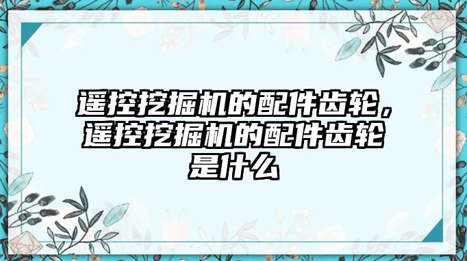 遙控挖掘機的配件齒輪，遙控挖掘機的配件齒輪是什么