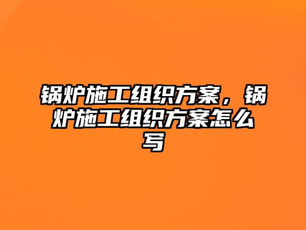 鍋爐施工組織方案，鍋爐施工組織方案怎么寫