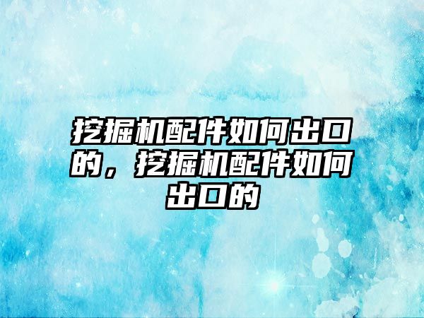 挖掘機配件如何出口的，挖掘機配件如何出口的