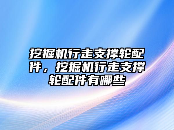 挖掘機行走支撐輪配件，挖掘機行走支撐輪配件有哪些