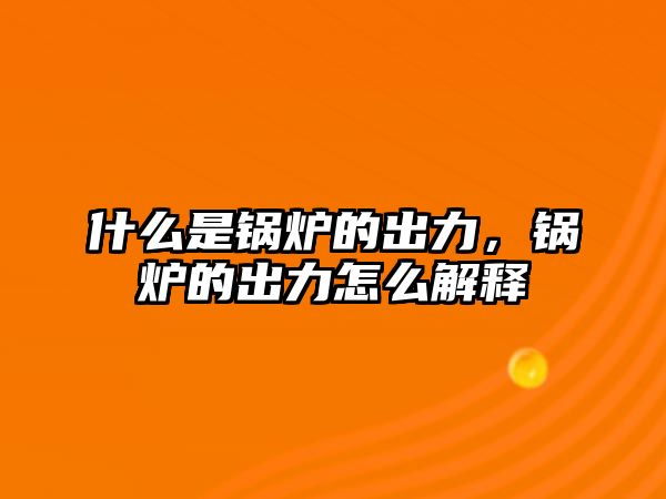 什么是鍋爐的出力，鍋爐的出力怎么解釋