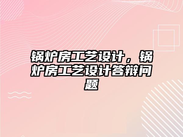 鍋爐房工藝設(shè)計，鍋爐房工藝設(shè)計答辯問題