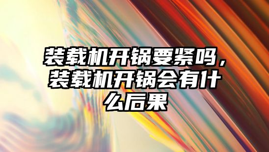 裝載機開鍋要緊嗎，裝載機開鍋會有什么后果