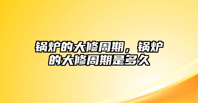 鍋爐的大修周期，鍋爐的大修周期是多久