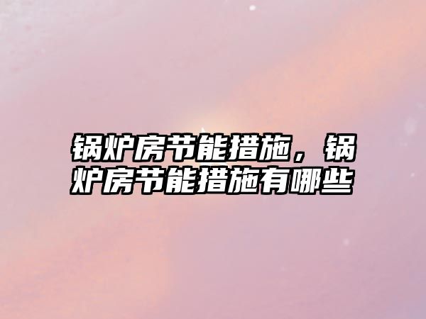 鍋爐房節(jié)能措施，鍋爐房節(jié)能措施有哪些