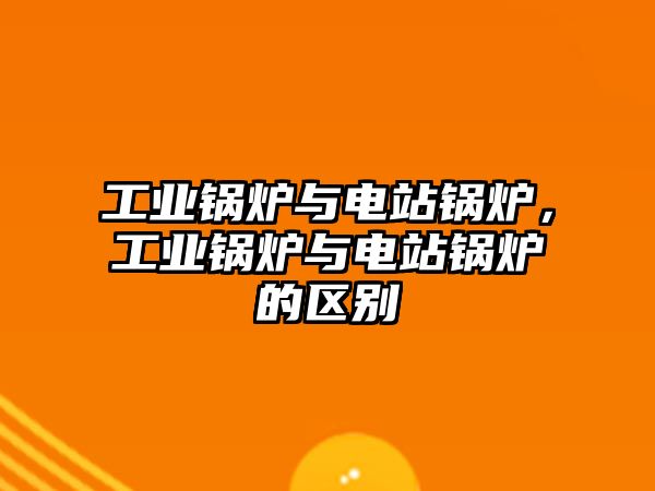 工業(yè)鍋爐與電站鍋爐，工業(yè)鍋爐與電站鍋爐的區(qū)別