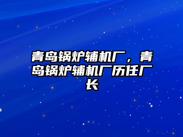 青島鍋爐輔機(jī)廠，青島鍋爐輔機(jī)廠歷任廠長