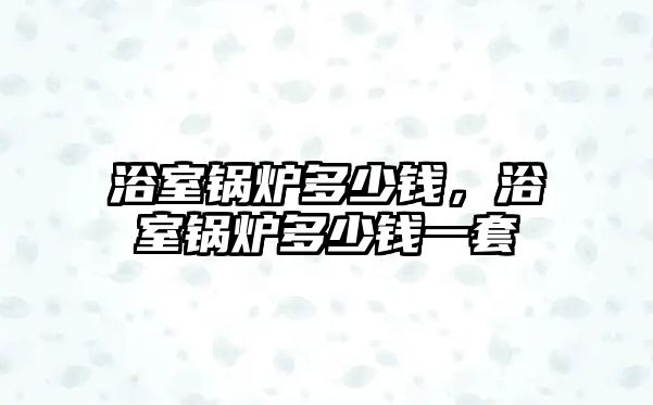 浴室鍋爐多少錢(qián)，浴室鍋爐多少錢(qián)一套