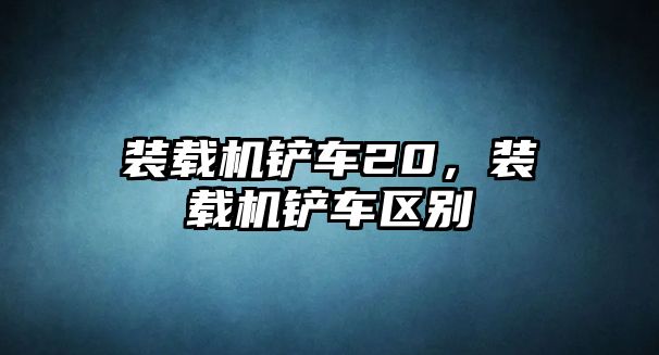 裝載機鏟車20，裝載機鏟車區(qū)別