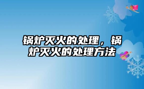 鍋爐滅火的處理，鍋爐滅火的處理方法