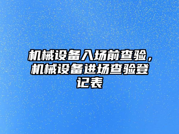 機械設(shè)備入場前查驗，機械設(shè)備進(jìn)場查驗登記表