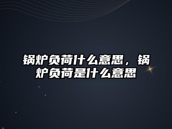 鍋爐負荷什么意思，鍋爐負荷是什么意思